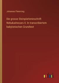 Die grosse Steinplatteninschrift Nebukadnezars II. In transcribiertem babylonischen Grundtext