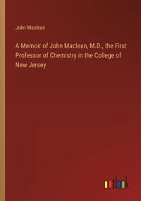 A Memoir of John Maclean, M.D., the First Professor of Chemistry in the College of New Jersey