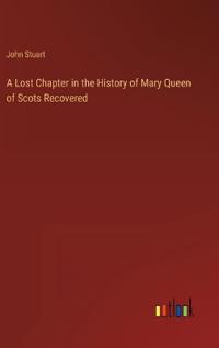A Lost Chapter in the History of Mary Queen of Scots Recovered