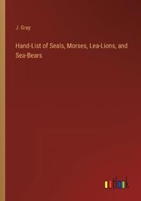 Hand-List of Seals, Morses, Lea-Lions, and Sea-Bears