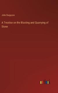 A Treatise on the Blasting and Quarrying of Stone