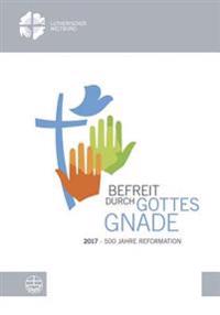 Befreit Durch Gottes Gnade: 2017 - 500 Jahre Reformation