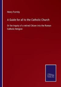 A Guide for all to the Catholic Church