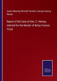 Report of the Case of Geo. C. Hersey, Indicted for the Murder of Betsy Frances Tirrell