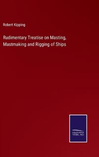Rudimentary Treatise on Masting, Mastmaking and Rigging of Ships