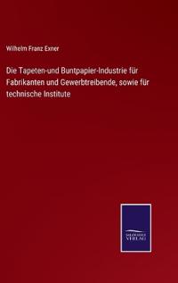 Die Tapeten-und Buntpapier-Industrie für Fabrikanten und Gewerbtreibende, sowie für technische Institute