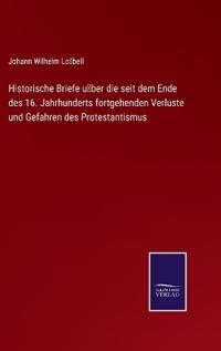 Historische Briefe über die seit dem Ende des 16. Jahrhunderts fortgehenden Verluste und Gefahren des Protestantismus