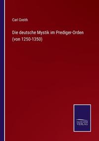 Die deutsche Mystik im Prediger-Orden (von 1250-1350)