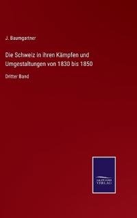 Die Schweiz in ihren Kämpfen und Umgestaltungen von 1830 bis 1850