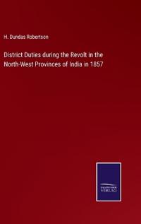 District Duties during the Revolt in the North-West Provinces of India in 1857