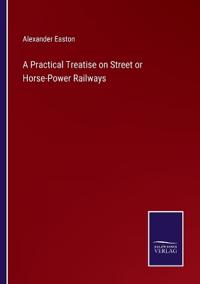 Bokomslag för "A Practical Treatise on Street or Horse-Power Railways"