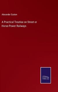 A Practical Treatise on Street or Horse-Power Railways