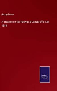 A Treatise on the Railway & Canaltraffic Act, 1854