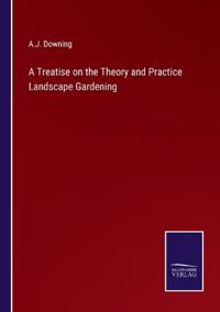 A Treatise on the Theory and Practice Landscape Gardening