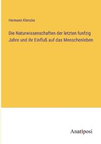 Die Naturwissenschaften der letzten funfzig Jahre und ihr Einfluß auf das Menschenleben