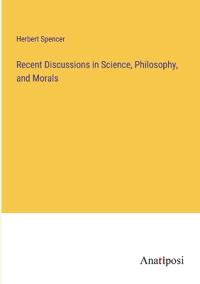 Recent Discussions in Science, Philosophy, and Morals