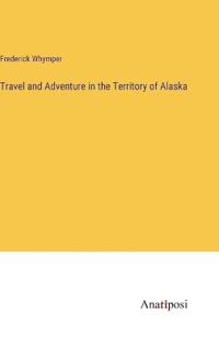 Travel and Adventure in the Territory of Alaska