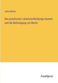 Das preußische Landesvertheidungs-System und die Befestigung von Berlin