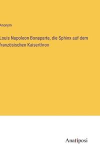 Bokomslag för "Louis Napoleon Bonaparte, die Sphinx auf dem französischen Kaiserthron"