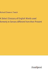A Select Glossary of English Words used formerly in Senses different from their Present