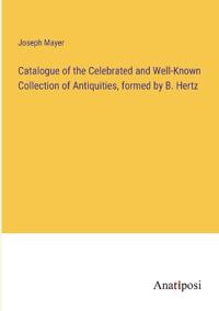 Catalogue of the Celebrated and Well-Known Collection of Antiquities, formed by B. Hertz