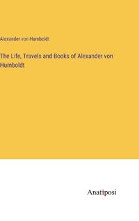 The Life, Travels and Books of Alexander von Humboldt