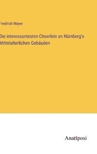 Bokomslag för "Die interessantesten Choerlein an Nürnberg's Mittelalterlichen Gebäuden"