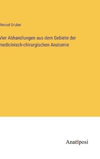 Vier Abhandlungen aus dem Gebiete der medicinisch-chirurgischen Anatomie
