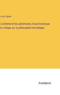 L'alchimie et les alchimistes; Essai historique et critique sur la philosophie hermétique