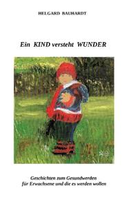 Ein Kind versteht Wunder: Ein Kind versteht Wunder und tut Wunder wie der Frühling. Geschichten zum Gesundwerden für Erwachsene und die es werden woll