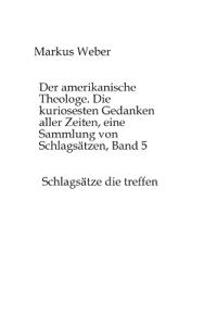 Der amerikanische Theologe. Die kuriosesten Gedanken aller Zeiten, eine Sammlung von Schlagsätzen, Band 5