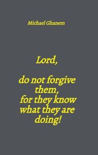 Lord, do not forgive them, for they know what they are doing!