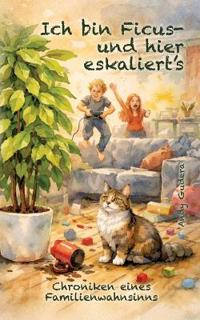 Ich bin Ficus - und hier eskaliert's: Chroniken eines Familienwahnsinns
