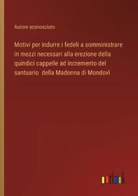 Bokomslag för "Motivi per indurre i fedeli a somministrare in mezzi necessari alla erezione della quindici cappelle ad incremento del santuario della Madonna di Mondovì"