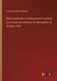 Thèse présentée et publiquement soutenue à la Faculté de médecine de Montpellier, le 26 mars 1838