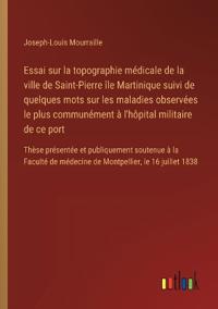 Essai sur la topographie médicale de la ville de Saint-Pierre île Martinique suivi de quelques mots sur les maladies observées le plus communément à l'hôpital militaire de ce port