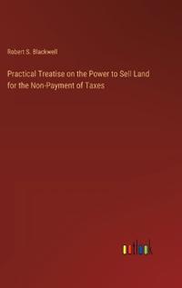Practical Treatise on the Power to Sell Land for the Non-Payment of Taxes