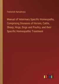 Manual of Veterinary Specific Homeopathy, Comprising Diseases of Horses, Cattle, Sheep, Hogs, Dogs and Poultry, and their Specific Homeopathic Treatment