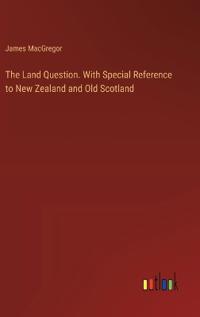 The Land Question. With Special Reference to New Zealand and Old Scotland
