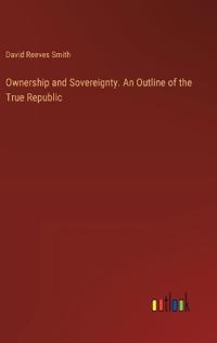 Ownership and Sovereignty. An Outline of the True Republic