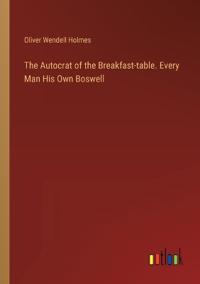 The Autocrat of the Breakfast-table. Every Man His Own Boswell