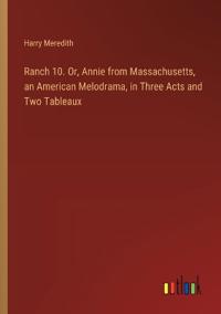Ranch 10. Or, Annie from Massachusetts, an American Melodrama, in Three Acts and Two Tableaux