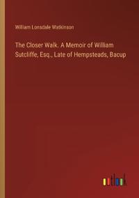 The Closer Walk. A Memoir of William Sutcliffe, Esq., Late of Hempsteads, Bacup