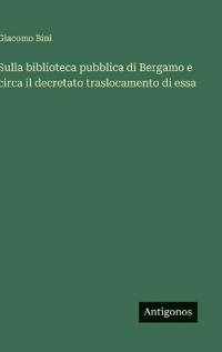 Sulla biblioteca pubblica di Bergamo e circa il decretato traslocamento di essa