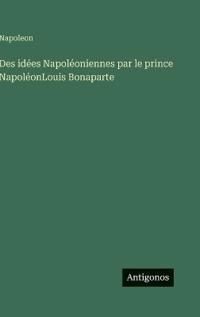 Des idées Napoléoniennes par le prince NapoléonLouis Bonaparte
