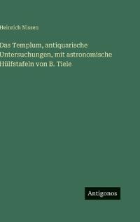Das Templum, antiquarische Untersuchungen, mit astronomische Hülfstafeln von B. Tiele
