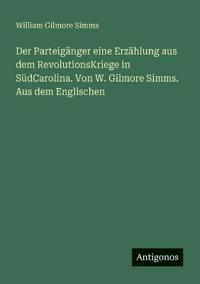 Der Parteigänger eine Erzählung aus dem RevolutionsKriege in SüdCarolina. Von W. Gilmore Simms. Aus dem Englischen