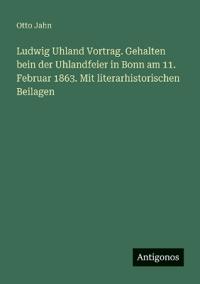 Bokomslag för "Ludwig Uhland Vortrag. Gehalten bein der Uhlandfeier in Bonn am 11. Februar 1863. Mit literarhistorischen Beilagen"