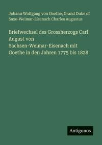 Briefwechsel des Grossherzogs Carl August von Sachsen-Weimar-Eisenach mit Goethe in den Jahren 1775 bis 1828