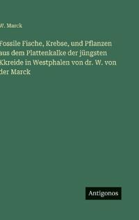 Fossile Fische, Krebse, und Pflanzen aus dem Plattenkalke der jüngsten Kkreide in Westphalen von dr. W. von der Marck